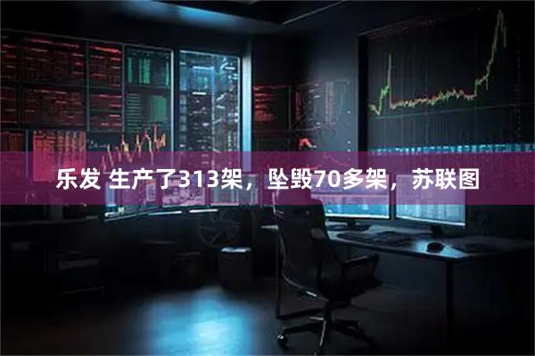 乐发 生产了313架，坠毁70多架，苏联图