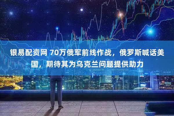 银易配资网 70万俄军前线作战，俄罗斯喊话美国，期待其为乌克兰问题提供助力