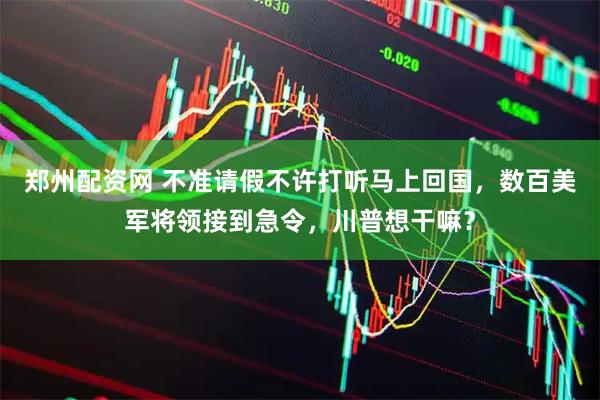 郑州配资网 不准请假不许打听马上回国，数百美军将领接到急令，川普想干嘛？