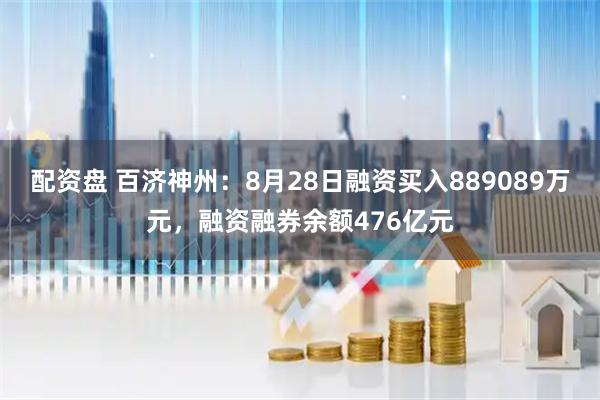 配资盘 百济神州：8月28日融资买入889089万元，融资融券余额476亿元