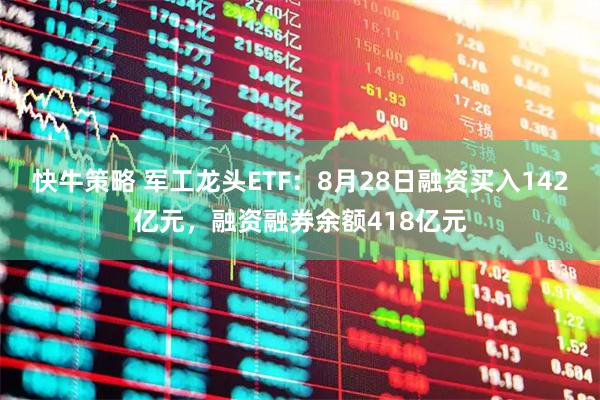 快牛策略 军工龙头ETF：8月28日融资买入142亿元，融资融券余额418亿元