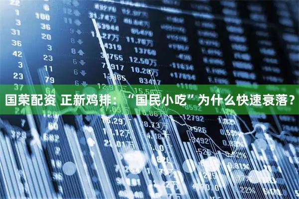 国荣配资 正新鸡排:“国民小吃”为什么快速衰落?