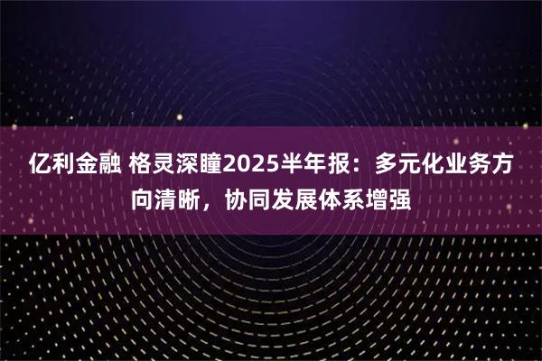 亿利金融 格灵深瞳2025半年报:多元化业务方向清晰,协同发展体系增强