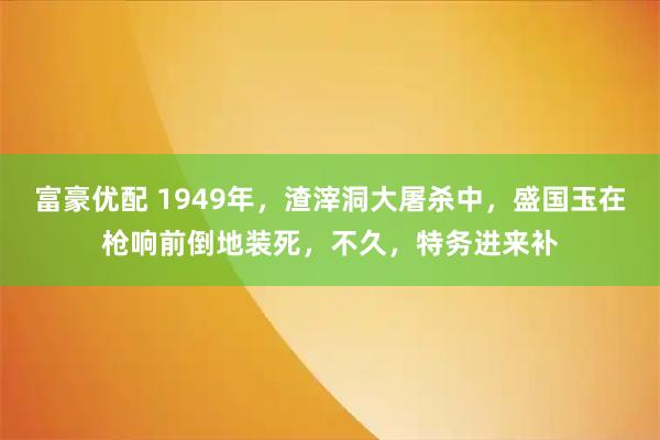 富豪优配 1949年，渣滓洞大屠杀中，盛国玉在枪响前倒地装死，不久，特务进来补