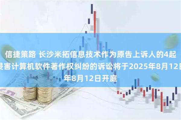 信捷策路 长沙米拓信息技术作为原告上诉人的4起涉及侵害计算机软件著作权纠纷的诉讼将于2025年8月12日开庭
