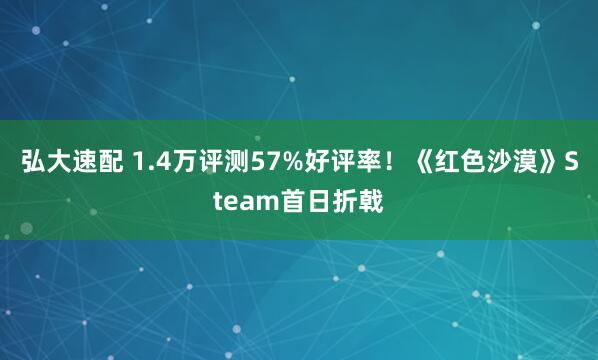 弘大速配 1.4万评测57%好评率！《红色沙漠》Steam首日折戟