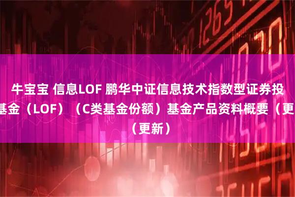 牛宝宝 信息LOF 鹏华中证信息技术指数型证券投资基金（LOF）（C类基金份额）基金产品资料概要（更新）