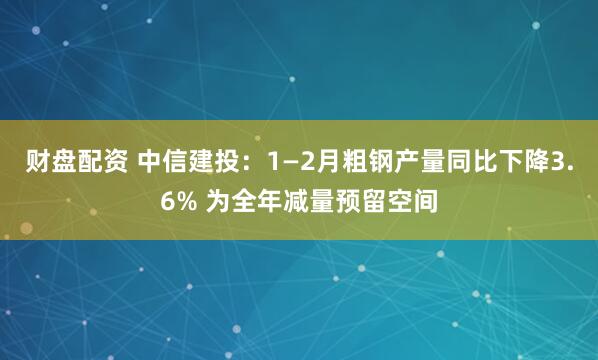 财盘配资 中信建投:1—2月粗钢产量同比下降3.6% 为全年减量预留空间