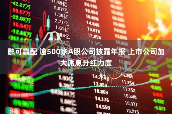融可赢配 逾500家A股公司披露年报 上市公司加大派息分红力度