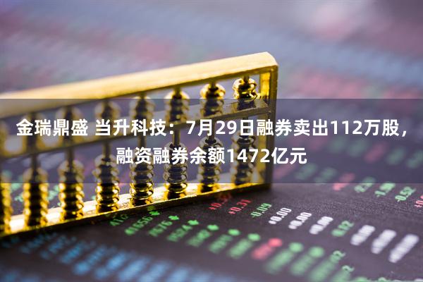 金瑞鼎盛 当升科技：7月29日融券卖出112万股，融资融券余额1472亿元