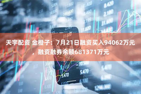 天宇配资 金橙子：7月21日融资买入94062万元，融资融券余额681371万元