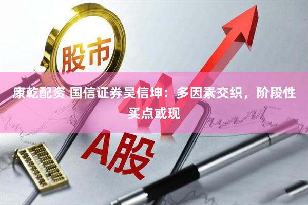 康乾配资 国信证券吴信坤：多因素交织，阶段性买点或现