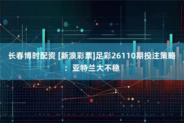 长春博时配资 [新浪彩票]足彩26110期投注策略：亚特兰大不稳