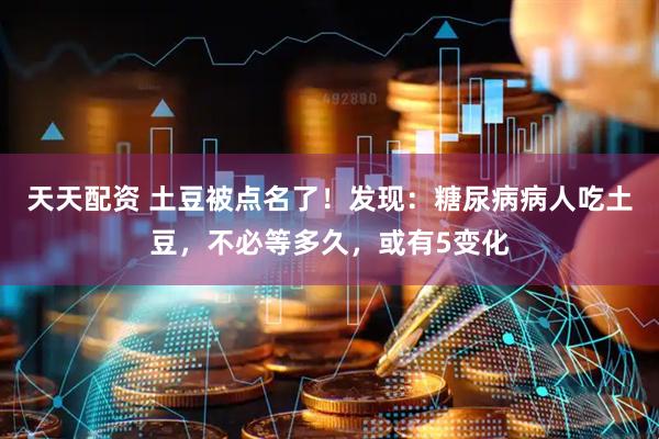 天天配资 土豆被点名了！发现：糖尿病病人吃土豆，不必等多久，或有5变化